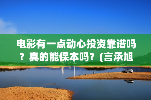 电影有一点动心投资靠谱吗？真的能保本吗？(言承旭电影有一点动心)