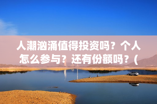 人潮汹涌值得投资吗？个人怎么参与？还有份额吗？(人潮汹涌值得一看吗)
