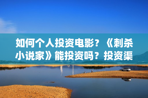 如何个人投资电影？《刺杀小说家》能投资吗？投资渠道？(如何个人投资电影公司)