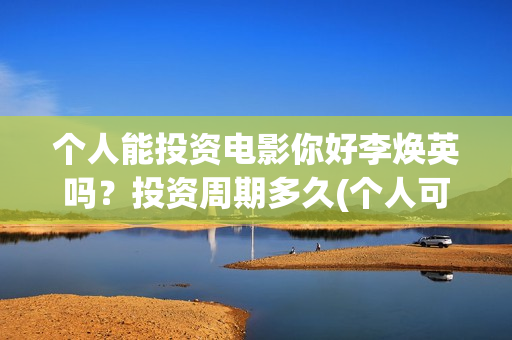 个人能投资电影你好李焕英吗？投资周期多久(个人可以投资电影)