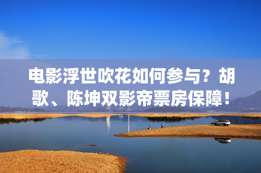 电影浮世吹花如何参与？胡歌、陈坤双影帝票房保障！(浮世花小说)