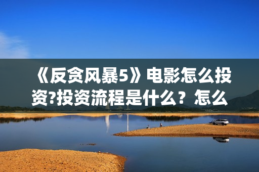 《反贪风暴5》电影怎么投资?投资流程是什么？怎么查询项目真实性？(反贪风暴5陆志廉结局)