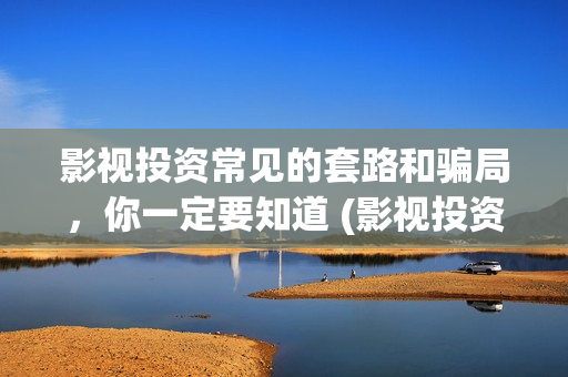 影视投资常见的套路和骗局，你一定要知道 (影视投资常见的形式有)