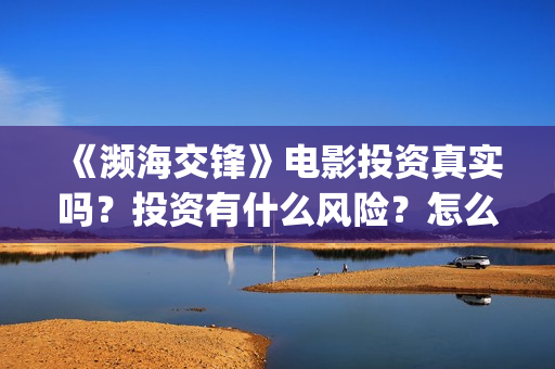 《濒海交锋》电影投资真实吗？投资有什么风险？怎么认购投资份额(濒海交锋电影演员表)