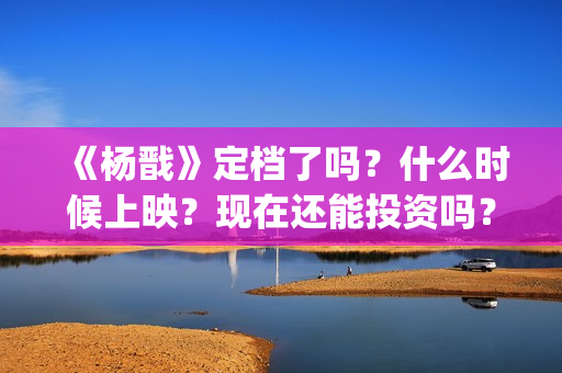 《杨戬》定档了吗？什么时候上映？现在还能投资吗？(杨戬电影预告)