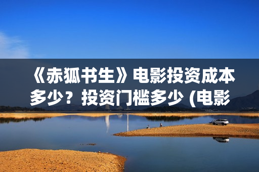 《赤狐书生》电影投资成本多少？投资门槛多少 (电影《赤狐书生》12.4上映)