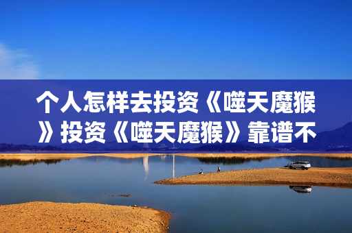 个人怎样去投资《噬天魔猴》投资《噬天魔猴》靠谱不？(个人投资者怎么投资的)