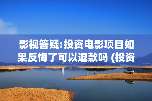 影视答疑:投资电影项目如果反悔了可以退款吗 (投资dy)