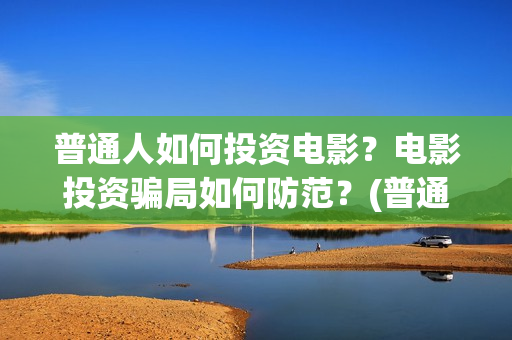 普通人如何投资电影？电影投资骗局如何防范？(普通人如何投资AI产业)