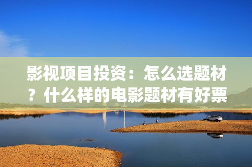 影视项目投资：怎么选题材？什么样的电影题材有好票房？ (影视项目投资协议)