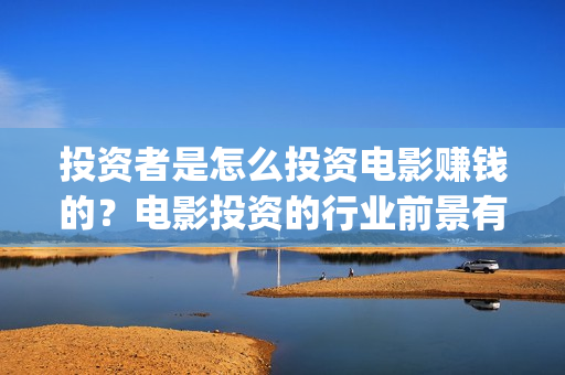 投资者是怎么投资电影赚钱的？电影投资的行业前景有多大？(投资者怎么投资黄金)