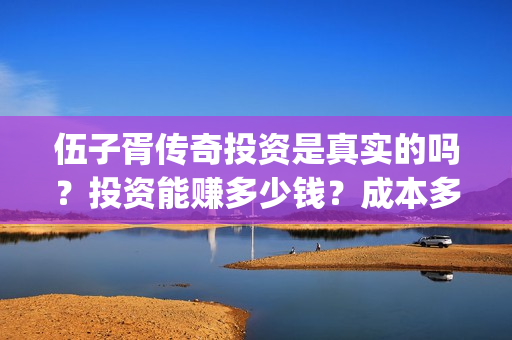 伍子胥传奇投资是真实的吗？投资能赚多少钱？成本多少？(伍子胥传奇开机)