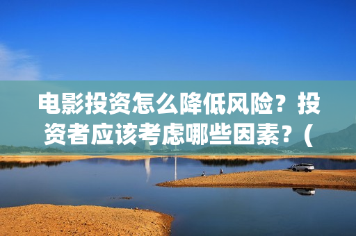 电影投资怎么降低风险？投资者应该考虑哪些因素？(电影投资怎么降低成本)