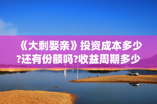 《大剩娶亲》投资成本多少?还有份额吗?收益周期多少?(大剩娶亲的票房预测)