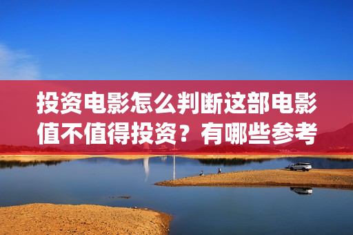 投资电影怎么判断这部电影值不值得投资？有哪些参考因素？(投资电影需要什么过程)