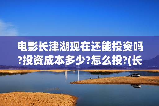 电影长津湖现在还能投资吗?投资成本多少?怎么投?(长津湖电影下部)