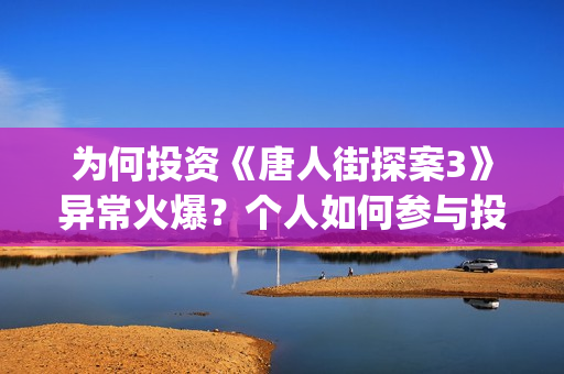 为何投资《唐人街探案3》异常火爆？个人如何参与投资？(唐人投资的电视剧)