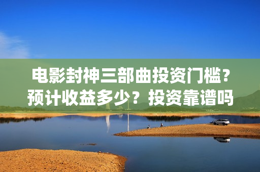 电影封神三部曲投资门槛？预计收益多少？投资靠谱吗？(电影封神三部曲上映时间)
