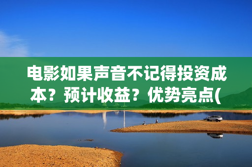 电影如果声音不记得投资成本？预计收益？优势亮点(电影如果声音不记得大结局)
