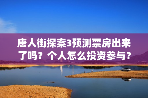 唐人街探案3预测票房出来了吗？个人怎么投资参与？(唐人街探案三预告视频)