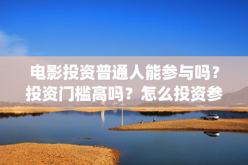 电影投资普通人能参与吗？投资门槛高吗？怎么投资参与？(普通人投资电影项目)