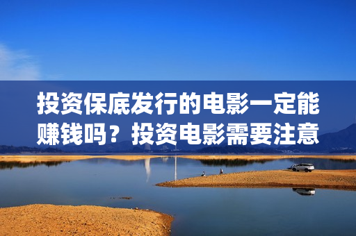 投资保底发行的电影一定能赚钱吗？投资电影需要注意什么？ (什么叫保底发行)