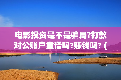 电影投资是不是骗局?打款对公账户靠谱吗?赚钱吗? (电影投资是合法的吗)