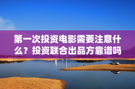 第一次投资电影需要注意什么？投资联合出品方靠谱吗？(第一次投资电影就赚了10个亿小说)