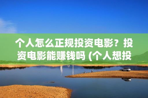 个人怎么正规投资电影？投资电影能赚钱吗 (个人想投资公司怎么投)