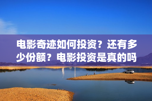电影奇迹如何投资？还有多少份额？电影投资是真的吗？(奇迹电影百度百科)