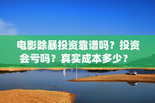 电影除暴投资靠谱吗？投资会亏吗？真实成本多少？ (除暴投资公司)