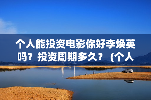 个人能投资电影你好李焕英吗？投资周期多久？ (个人投资电影有风险吗)