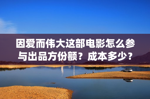 因爱而伟大这部电影怎么参与出品方份额？成本多少？ (因爱而伟大电影简介)