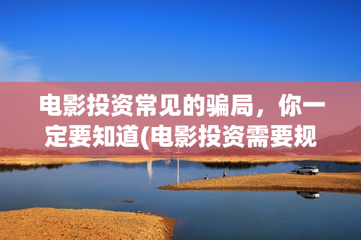 电影投资常见的骗局，你一定要知道(电影投资需要规避的三个风险)