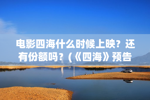 电影四海什么时候上映？还有份额吗？(《四海》预告片)