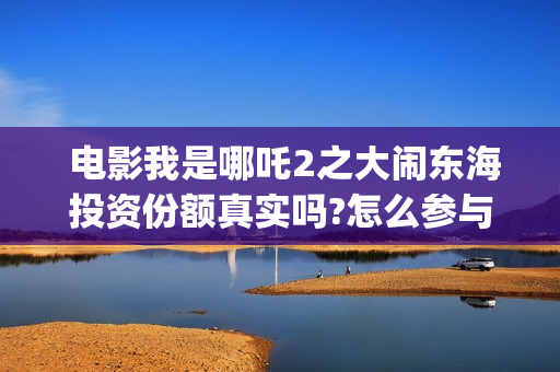  电影我是哪吒2之大闹东海投资份额真实吗?怎么参与?(我是哪吒全集)