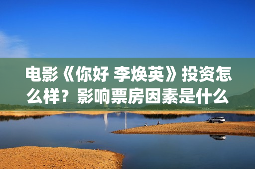 电影《你好 李焕英》投资怎么样？影响票房因素是什么？参与投资赚钱吗(电影《你好李焕英》中,英子的好朋友)