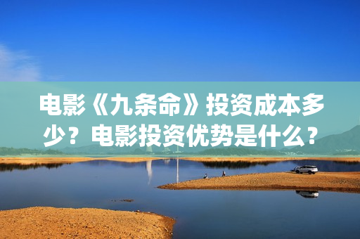 电影《九条命》投资成本多少？电影投资优势是什么？份额还有吗？(川军抗战电影九条命)