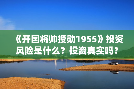 《开国将帅授勋1955》投资风险是什么？投资真实吗？怎么参与投资(开国将帅授衔故事)