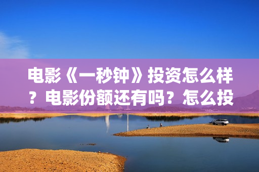 电影《一秒钟》投资怎么样？电影份额还有吗？怎么投资？(电影一秒钟免费观看完整版)