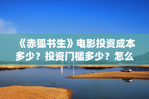 《赤狐书生》电影投资成本多少？投资门槛多少？怎么挑选好的投资项目？(赤狐书生电影)