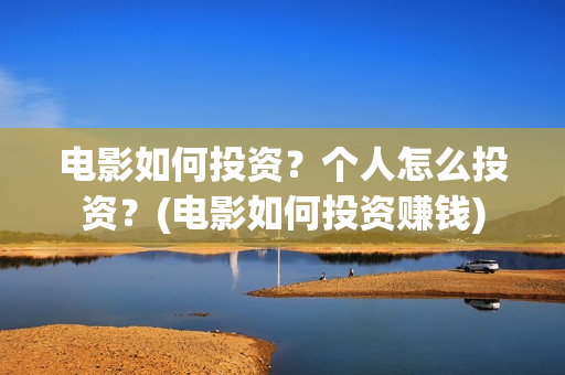 电影如何投资？个人怎么投资？(电影如何投资赚钱)