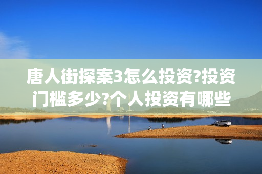 唐人街探案3怎么投资?投资门槛多少?个人投资有哪些价值?(唐人街探案怎么拼音)