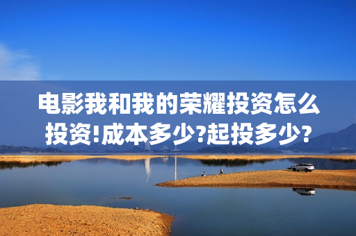 电影我和我的荣耀投资怎么投资!成本多少?起投多少?(我和我的荣耀播放)