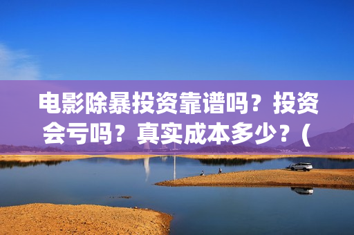 电影除暴投资靠谱吗？投资会亏吗？真实成本多少？(电影除暴投资成本)