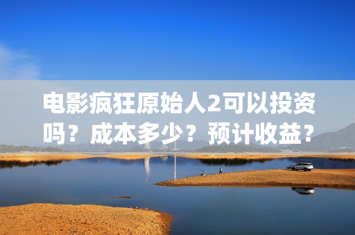 电影疯狂原始人2可以投资吗？成本多少？预计收益？(电影疯狂原始人主题主题曲)