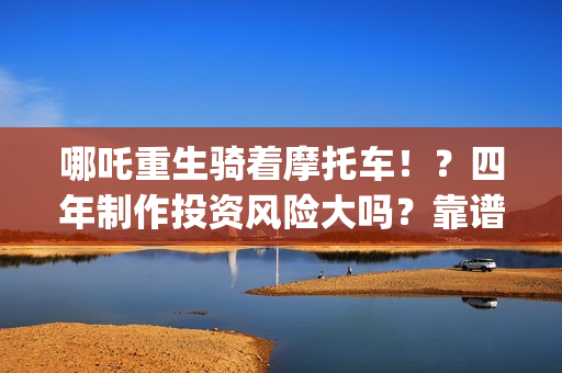 哪吒重生骑着摩托车！？四年制作投资风险大吗？靠谱吗？(哪吒重生骑摩托车的动画片)