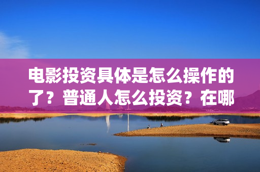 电影投资具体是怎么操作的了？普通人怎么投资？在哪投？(电影投资什么意思)