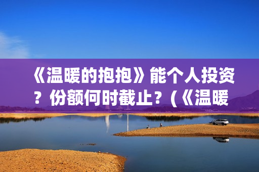 《温暖的抱抱》能个人投资？份额何时截止？(《温暖的抱抱》在线观看完整版)