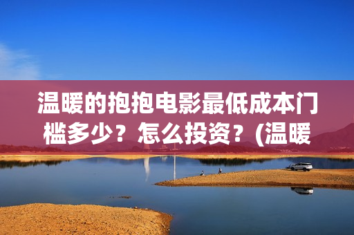 温暖的抱抱电影最低成本门槛多少？怎么投资？(温暖的抱抱电影免费观看正版)